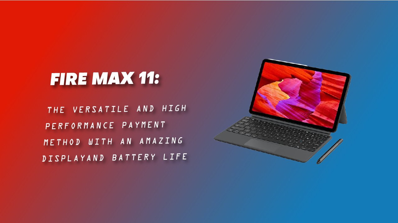 FIRE MAX 11: THE VERSATILE AND HIGH-PERFORMANCE PAYMENT METHOD WITH AN AMAZING DISPLAY AND BATTERY LIFE